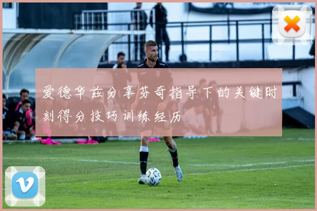 爱德华兹分享芬奇指导下的关键时刻得分技巧训练经历