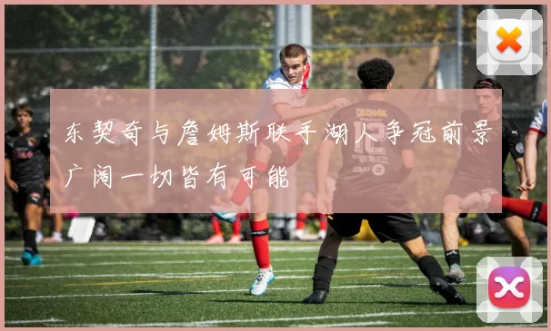 东契奇与詹姆斯联手湖人争冠前景广阔一切皆有可能