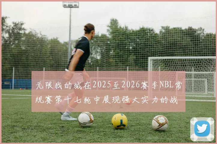 无限我的城在2025至2026赛季NBL常规赛第十七轮中展现强大实力的战报