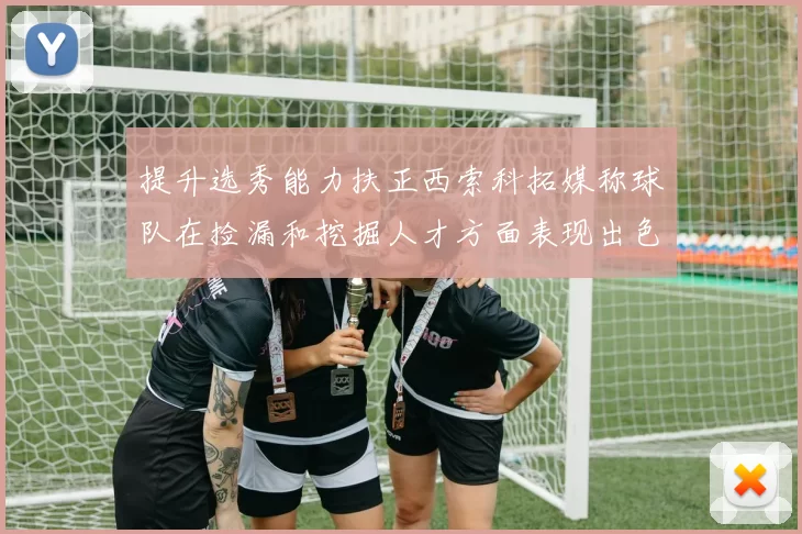 提升选秀能力扶正西索科拓媒称球队在捡漏和挖掘人才方面表现出色