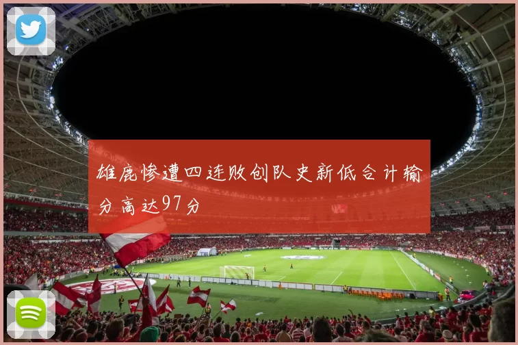 雄鹿惨遭四连败创队史新低合计输分高达97分