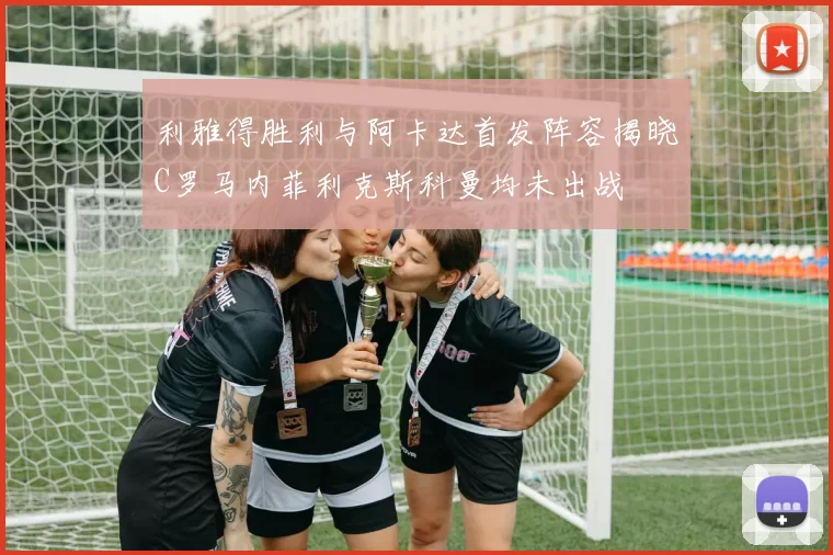 利雅得胜利与阿卡达首发阵容揭晓C罗马内菲利克斯科曼均未出战