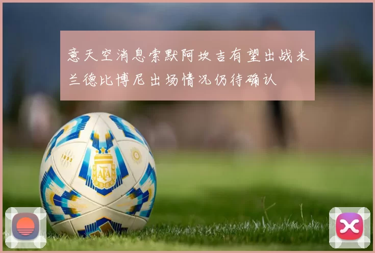 意天空消息索默阿坎吉有望出战米兰德比博尼出场情况仍待确认