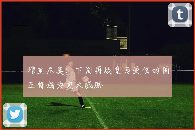 穆里尼奥：下周再战皇马受伤的国王将成为更大威胁