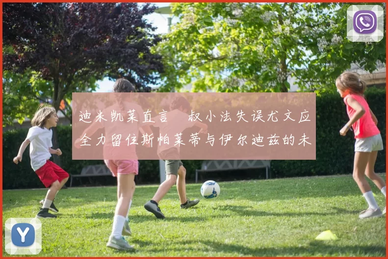 迪米凯莱直言囧叔小法失误尤文应全力留住斯帕莱蒂与伊尔迪兹的未来分析