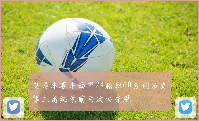 皇马本赛季西甲24轮积60分创历史第三高纪录前两次均夺冠