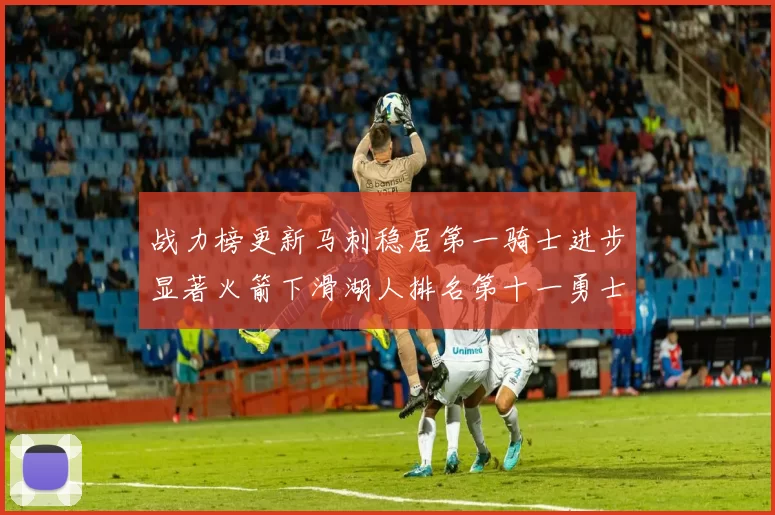 战力榜更新马刺稳居第一骑士进步显著火箭下滑湖人排名第十一勇士继续低迷