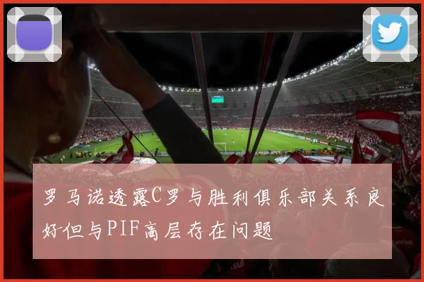 罗马诺透露C罗与胜利俱乐部关系良好但与PIF高层存在问题