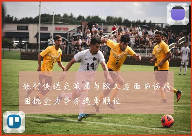 独行侠送走浓眉与欧文后面临伤病困扰全力争夺选秀顺位
