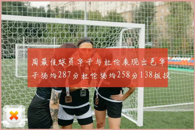 周最佳球员华子与杜伦表现出色华子场均287分杜伦场均258分138板投篮命中率高达639