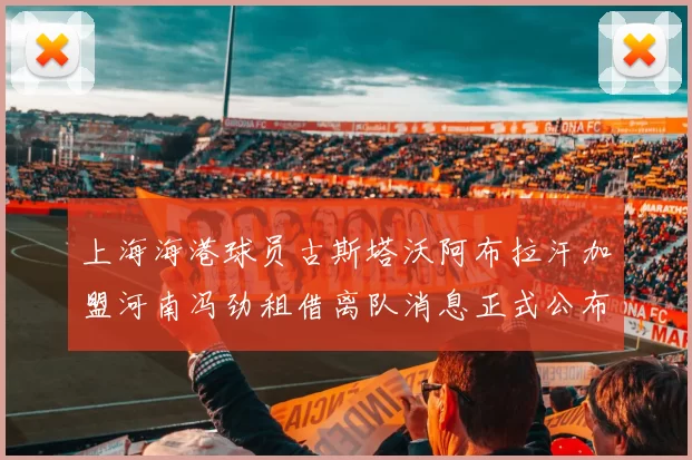 上海海港球员古斯塔沃阿布拉汗加盟河南冯劲租借离队消息正式公布