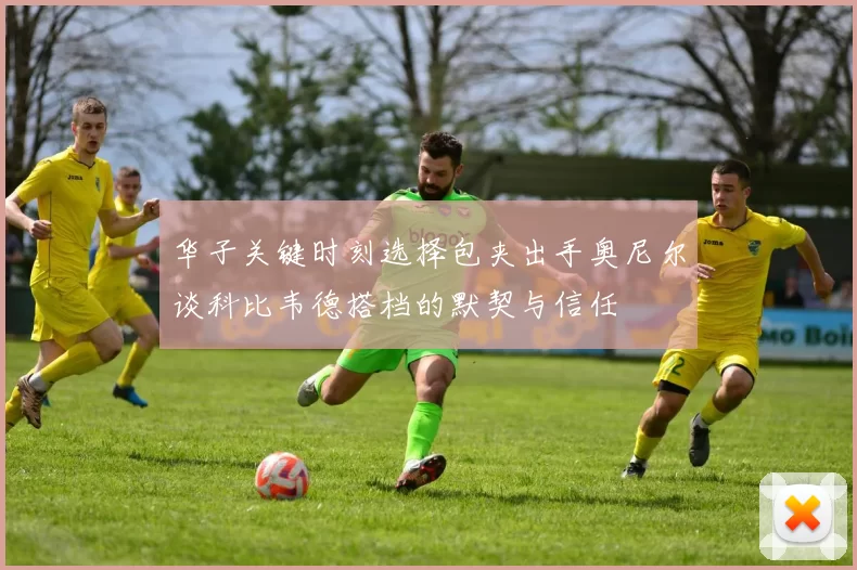 华子关键时刻选择包夹出手奥尼尔谈科比韦德搭档的默契与信任