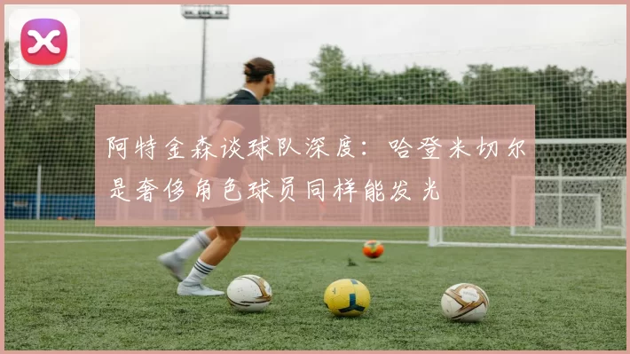 阿特金森谈球队深度：哈登米切尔是奢侈角色球员同样能发光