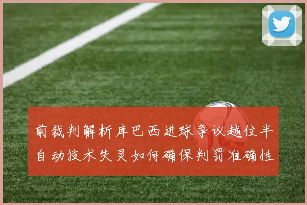 前裁判解析库巴西进球争议越位半自动技术失灵如何确保判罚准确性