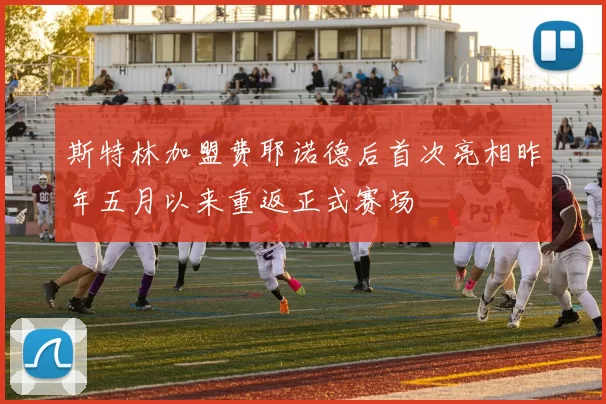 斯特林加盟费耶诺德后首次亮相昨年五月以来重返正式赛场