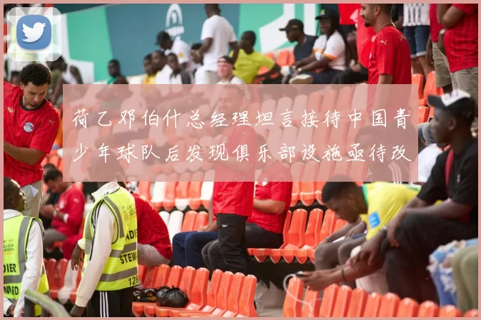 荷乙邓伯什总经理坦言接待中国青少年球队后发现俱乐部设施亟待改善
