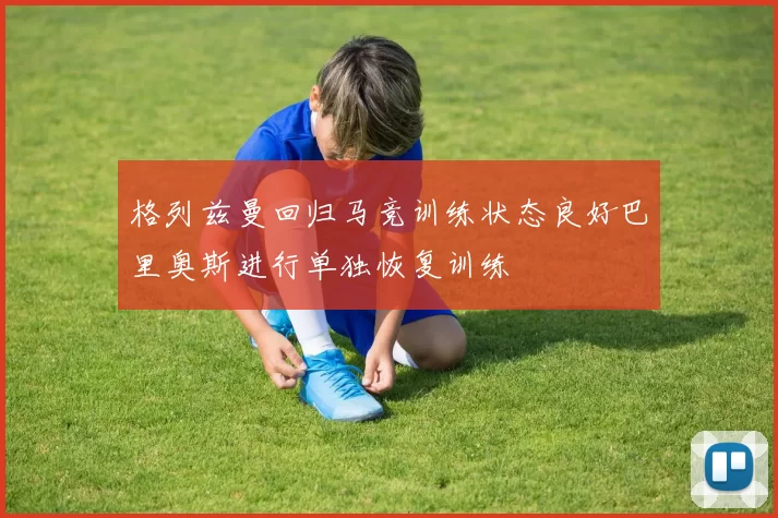 格列兹曼回归马竞训练状态良好巴里奥斯进行单独恢复训练