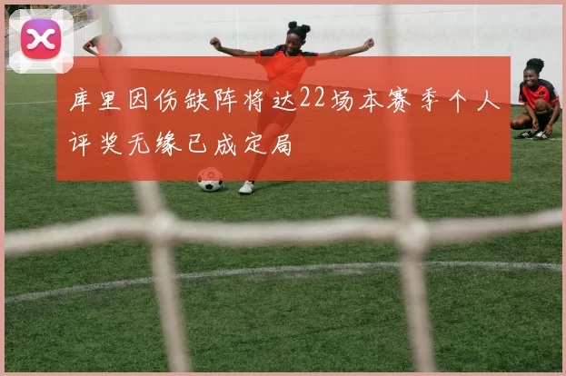 库里因伤缺阵将达22场本赛季个人评奖无缘已成定局