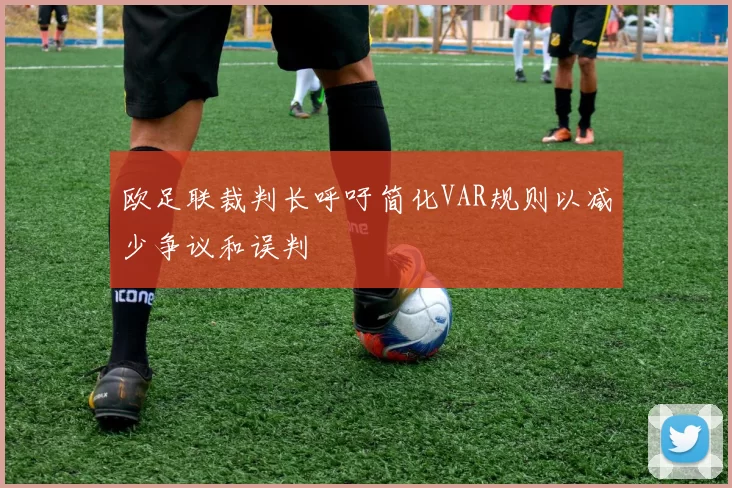 欧足联裁判长呼吁简化VAR规则以减少争议和误判