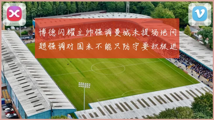 博德闪耀主帅强调曼城未提场地问题强调对国米不能只防守要积极进攻