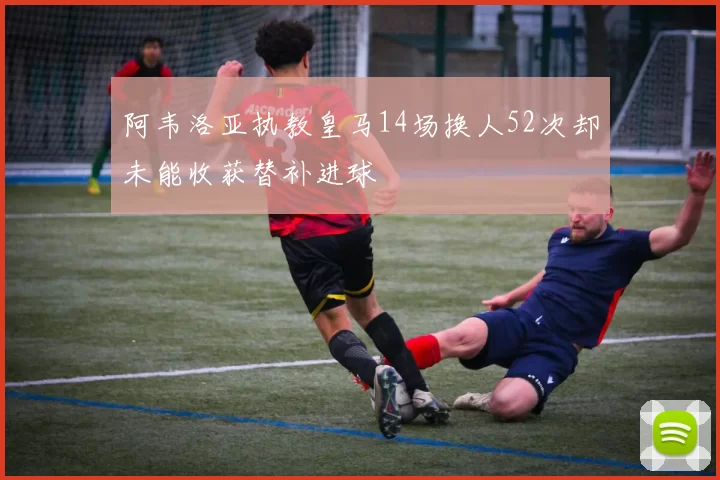阿韦洛亚执教皇马14场换人52次却未能收获替补进球