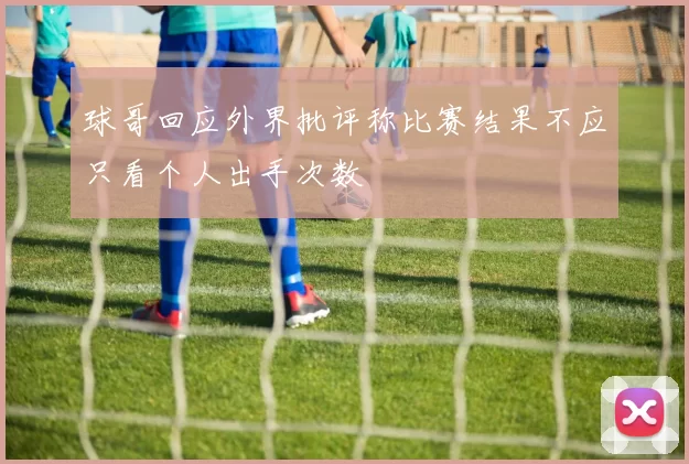 球哥回应外界批评称比赛结果不应只看个人出手次数