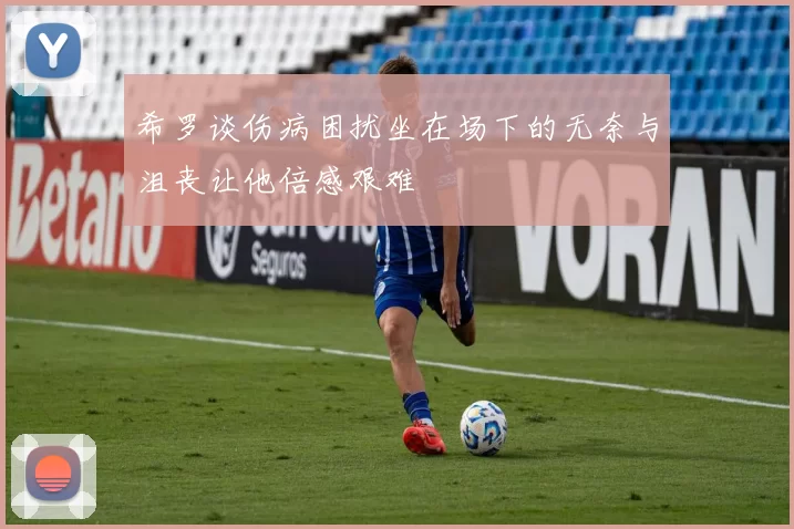 希罗谈伤病困扰坐在场下的无奈与沮丧让他倍感艰难