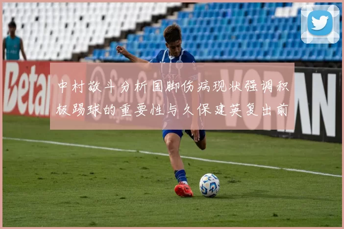中村敬斗分析国脚伤病现状强调积极踢球的重要性与久保建英复出前景